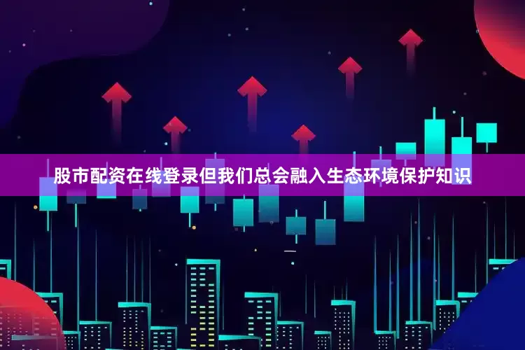股市配资在线登录但我们总会融入生态环境保护知识