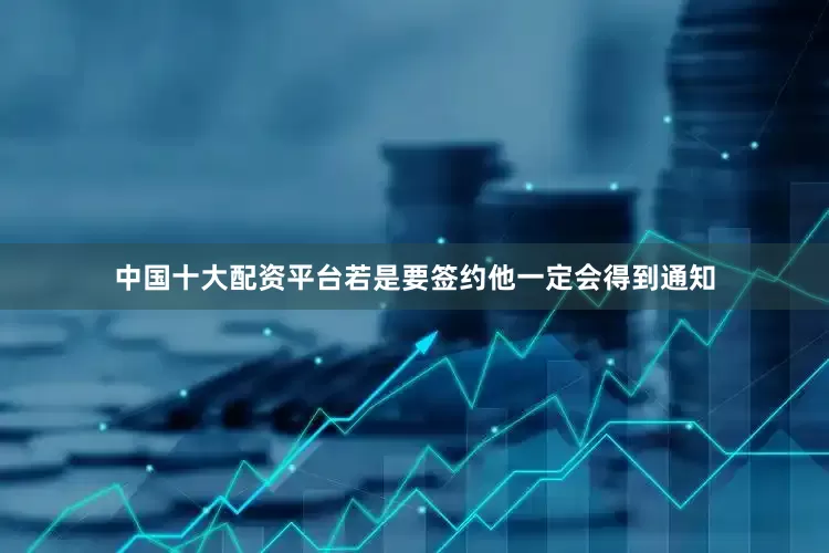 中国十大配资平台若是要签约他一定会得到通知