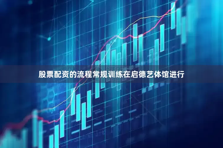 股票配资的流程常规训练在启德艺体馆进行