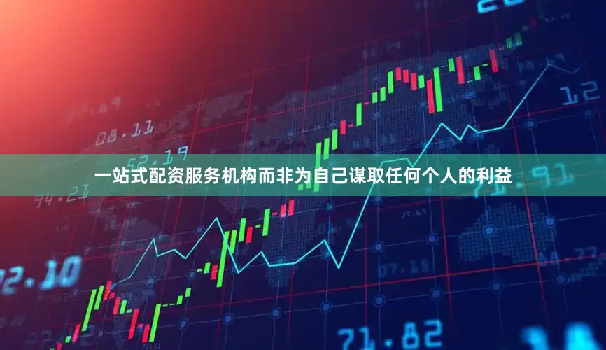 一站式配资服务机构而非为自己谋取任何个人的利益