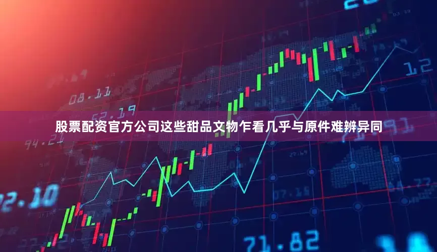 股票配资官方公司这些甜品文物乍看几乎与原件难辨异同