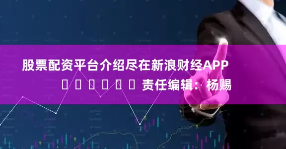股票配资平台介绍尽在新浪财经APP            						责任编辑：杨赐