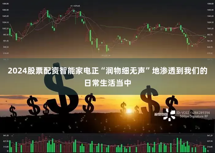 2024股票配资智能家电正“润物细无声”地渗透到我们的日常生活当中
