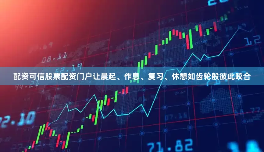配资可信股票配资门户让晨起、作息、复习、休憩如齿轮般彼此咬合