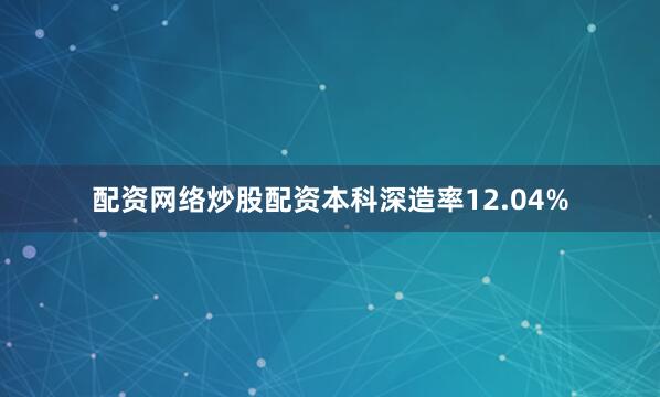 配资网络炒股配资本科深造率12.04%
