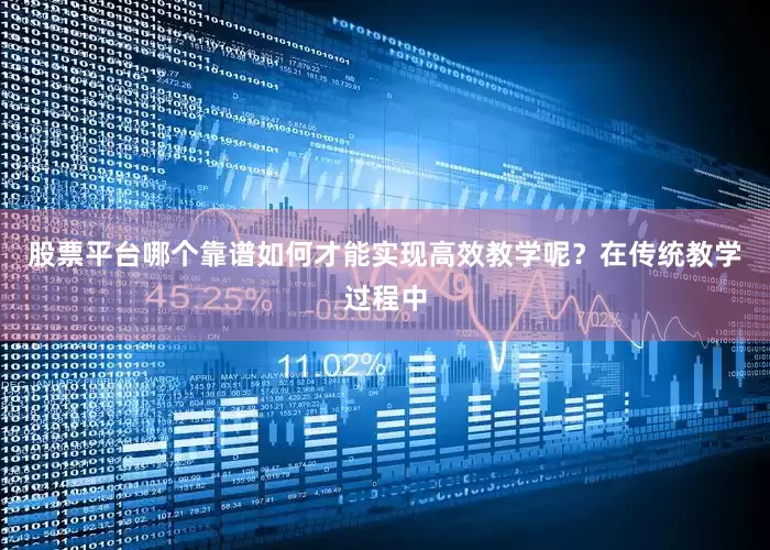 股票平台哪个靠谱如何才能实现高效教学呢？在传统教学过程中