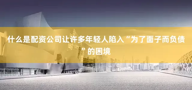 什么是配资公司让许多年轻人陷入“为了面子而负债”的困境