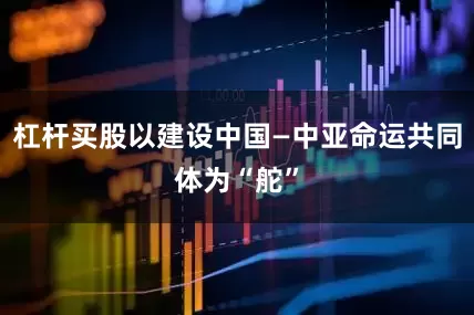 杠杆买股以建设中国—中亚命运共同体为“舵”