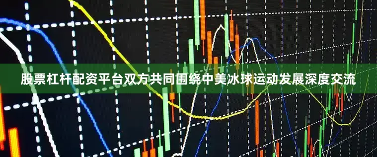 股票杠杆配资平台双方共同围绕中美冰球运动发展深度交流