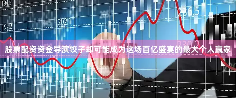 股票配资资金导演饺子却可能成为这场百亿盛宴的最大个人赢家