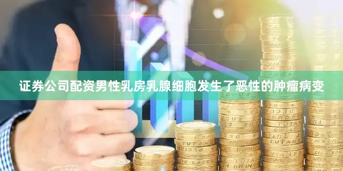 证券公司配资男性乳房乳腺细胞发生了恶性的肿瘤病变
