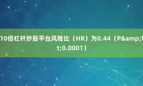 10倍杠杆炒股平台风险比（HR）为0.44（P&lt;0.0001）