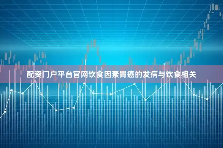 配资门户平台官网饮食因素胃癌的发病与饮食相关