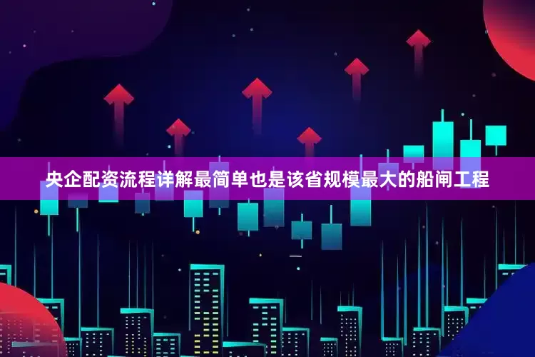 央企配资流程详解最简单也是该省规模最大的船闸工程