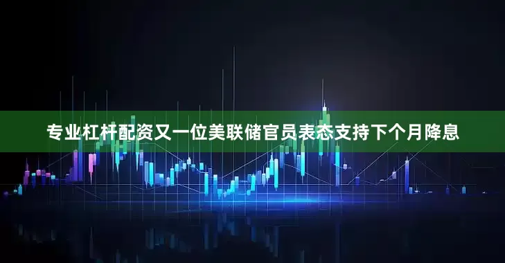 专业杠杆配资又一位美联储官员表态支持下个月降息