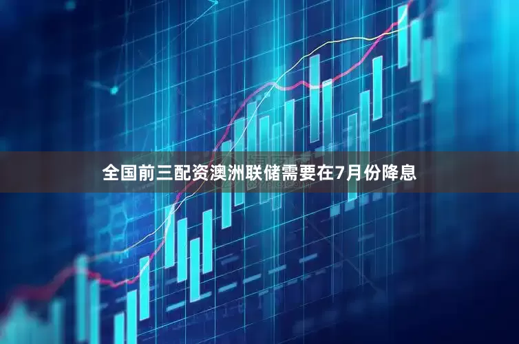全国前三配资澳洲联储需要在7月份降息