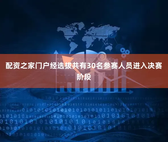 配资之家门户经选拔共有30名参赛人员进入决赛阶段