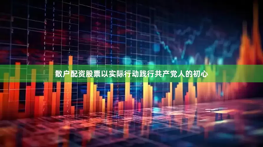 散户配资股票以实际行动践行共产党人的初心