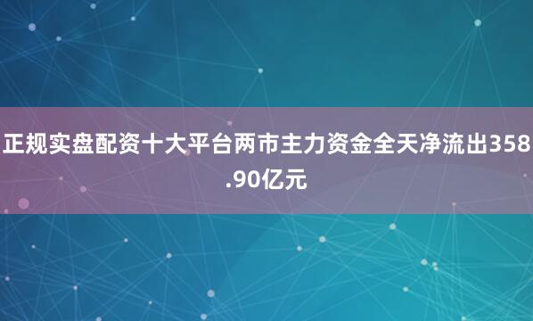 正规实盘配资十大平台两市主力资金全天净流出358.90亿元