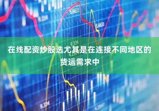 在线配资炒股选尤其是在连接不同地区的货运需求中