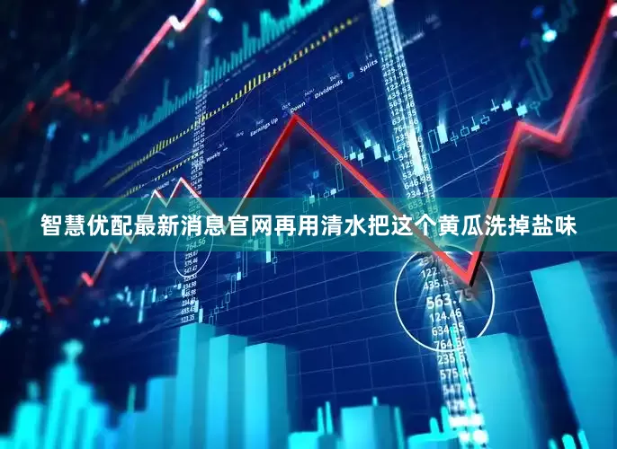 智慧优配最新消息官网再用清水把这个黄瓜洗掉盐味