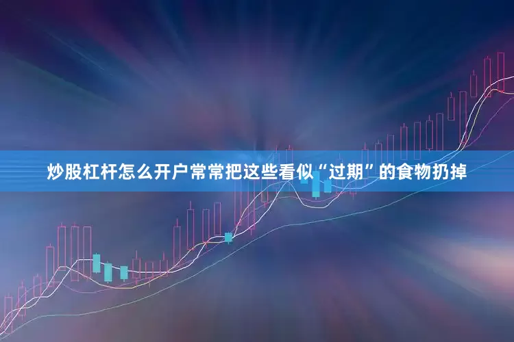 炒股杠杆怎么开户常常把这些看似“过期”的食物扔掉
