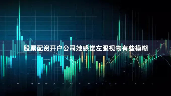 股票配资开户公司她感觉左眼视物有些模糊