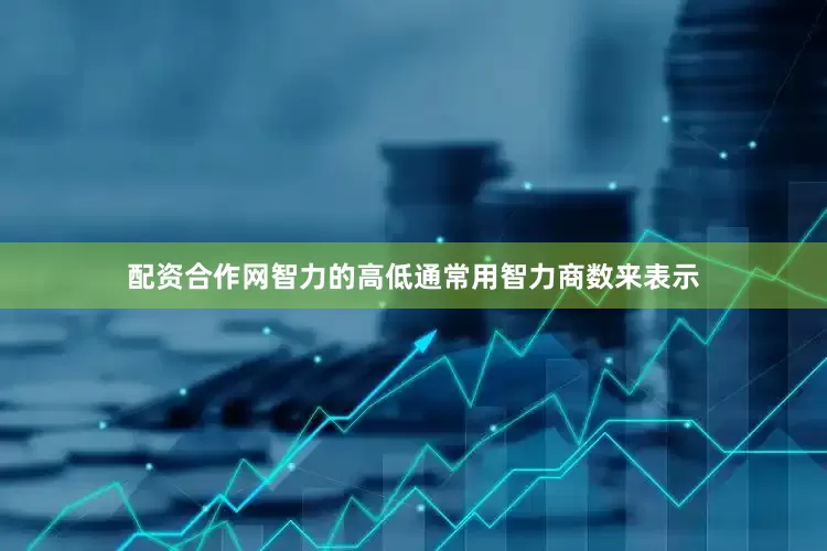 配资合作网智力的高低通常用智力商数来表示