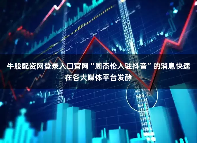 牛股配资网登录入口官网“周杰伦入驻抖音”的消息快速在各大媒体平台发酵
