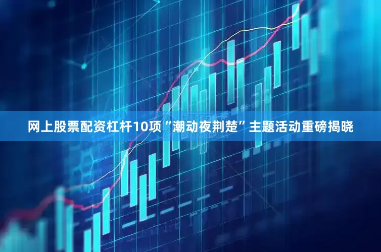 网上股票配资杠杆10项“潮动夜荆楚”主题活动重磅揭晓