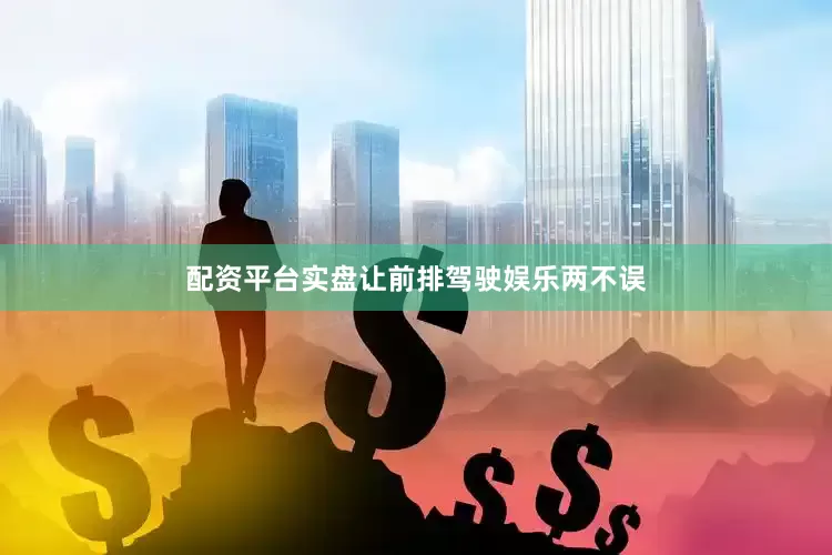 配资平台实盘让前排驾驶娱乐两不误