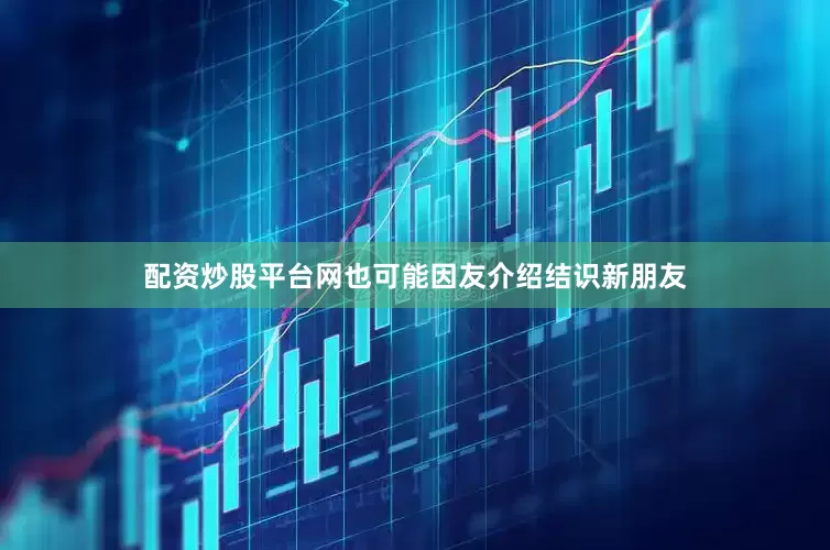 配资炒股平台网也可能因友介绍结识新朋友