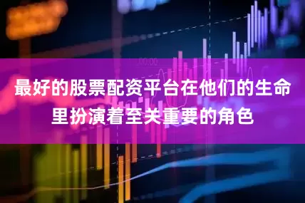 最好的股票配资平台在他们的生命里扮演着至关重要的角色