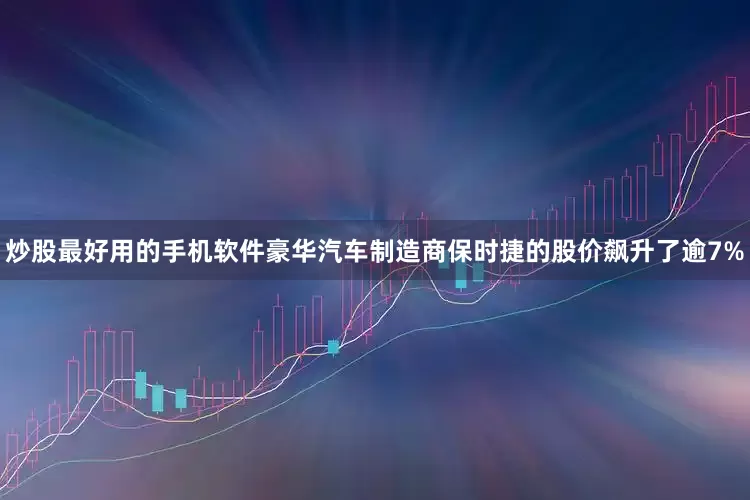 炒股最好用的手机软件豪华汽车制造商保时捷的股价飙升了逾7%