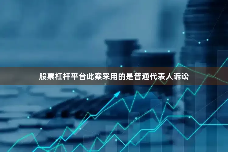 股票杠杆平台此案采用的是普通代表人诉讼