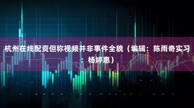 杭州在线配资但称视频并非事件全貌（编辑：陈雨奇实习：杨婷惠）
