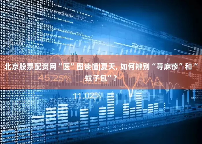 北京股票配资网“医”图读懂|夏天, 如何辨别“荨麻疹”和“蚊子包”?