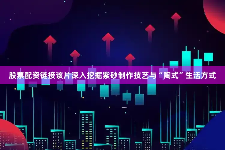 股票配资链接该片深入挖掘紫砂制作技艺与“陶式”生活方式