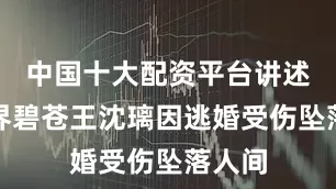 中国十大配资平台讲述了灵界碧苍王沈璃因逃婚受伤坠落人间