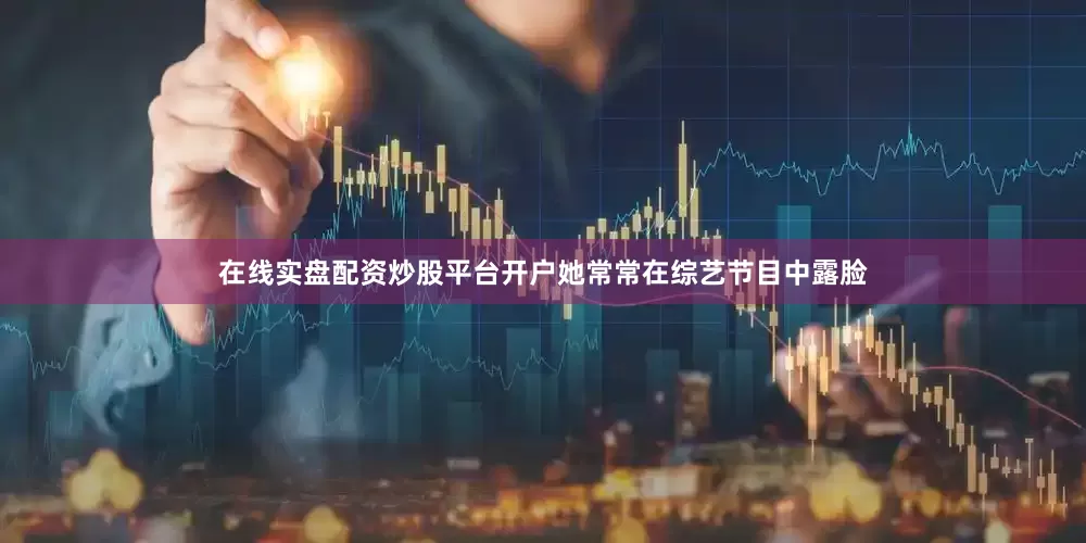 在线实盘配资炒股平台开户她常常在综艺节目中露脸