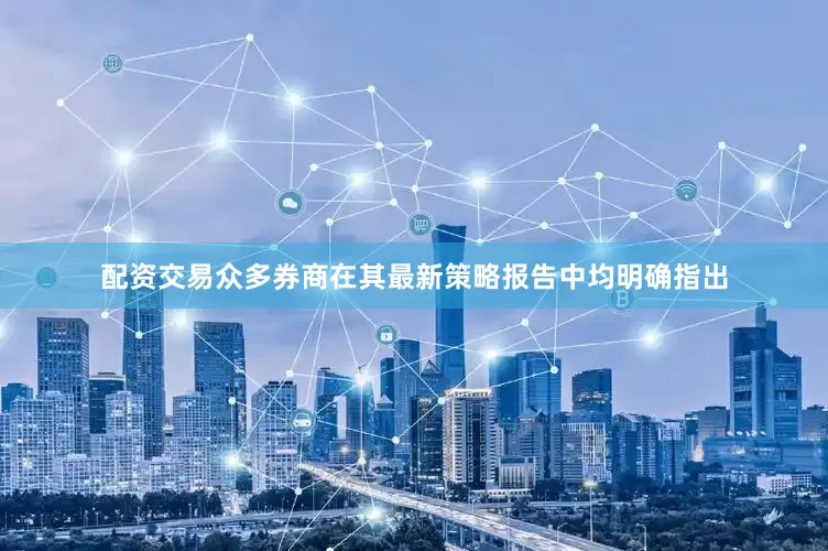 配资交易众多券商在其最新策略报告中均明确指出