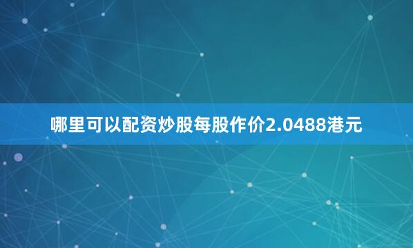 哪里可以配资炒股每股作价2.0488港元