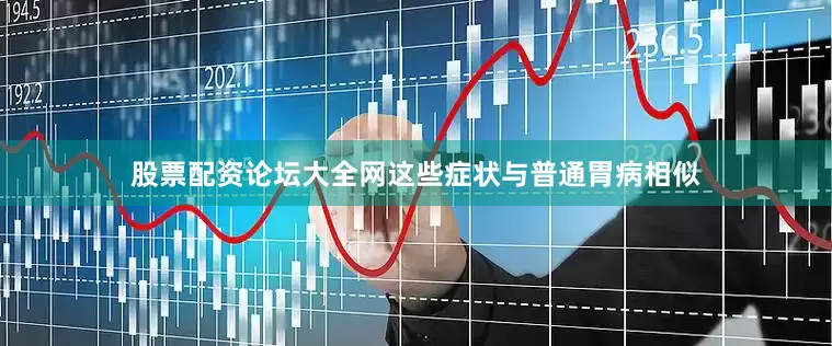 股票配资论坛大全网这些症状与普通胃病相似
