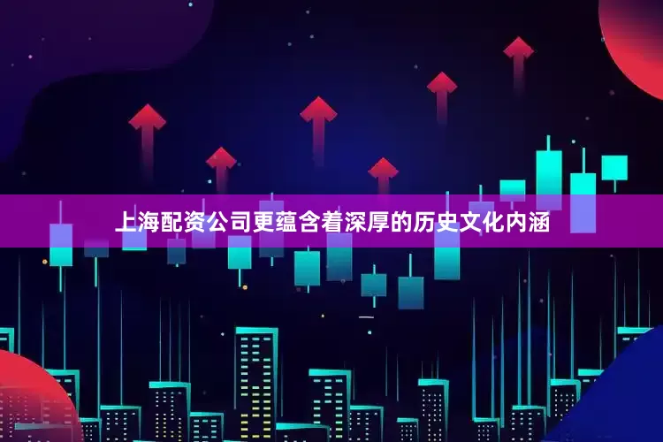 上海配资公司更蕴含着深厚的历史文化内涵
