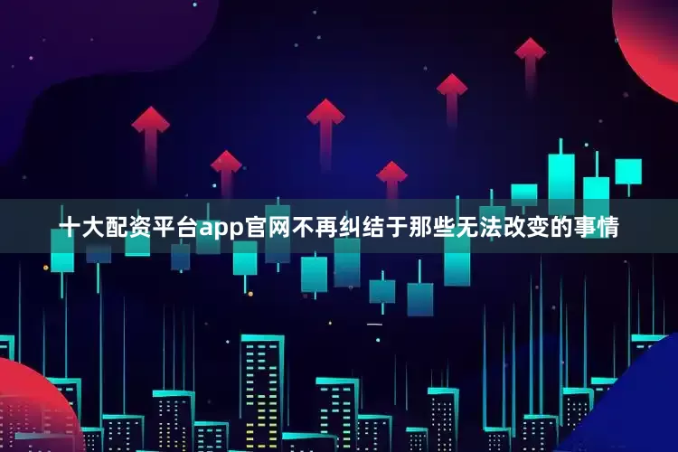 十大配资平台app官网不再纠结于那些无法改变的事情