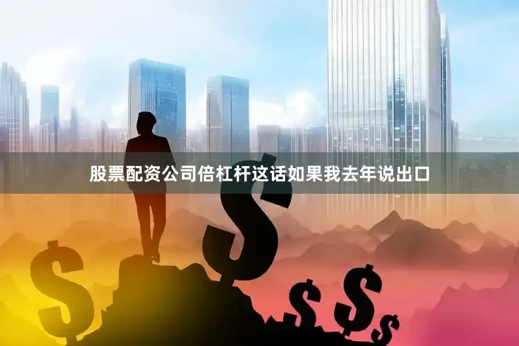 股票配资公司倍杠杆这话如果我去年说出口