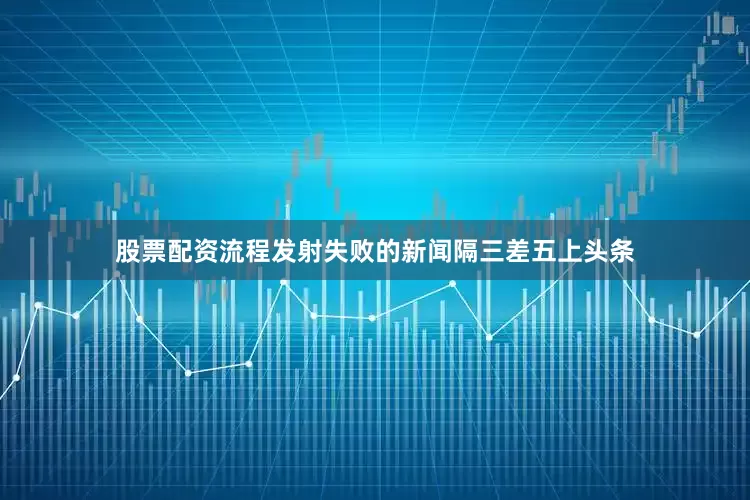 股票配资流程发射失败的新闻隔三差五上头条