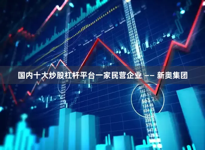 国内十大炒股杠杆平台一家民营企业 —— 新奥集团