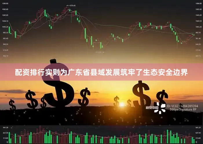 配资排行实则为广东省县域发展筑牢了生态安全边界