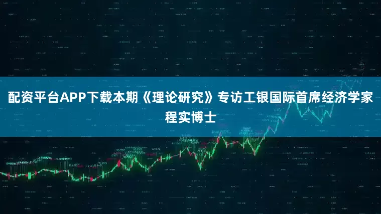 配资平台APP下载本期《理论研究》专访工银国际首席经济学家程实博士